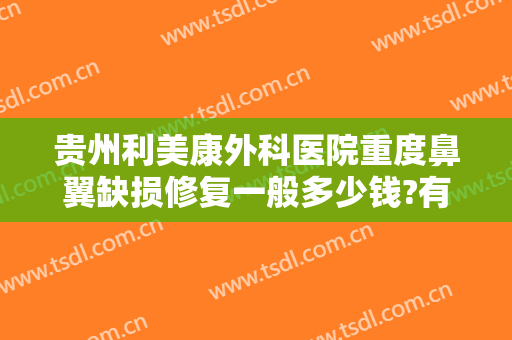贵州利美康外科医院重度鼻翼缺损修复一般多少钱?有哪些优势?