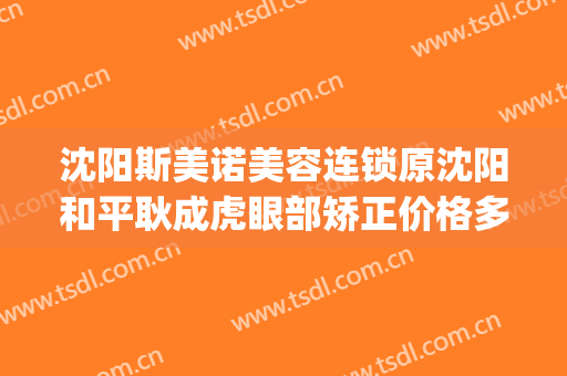 沈阳斯美诺美容连锁原沈阳和平耿成虎眼部矫正价格多少钱?可靠吗?(哈尔滨斯美诺整形怎么样)