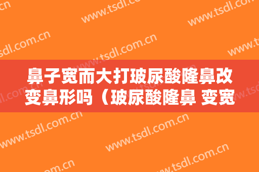 鼻子宽而大打玻尿酸隆鼻改变鼻形吗（玻尿酸隆鼻 变宽）