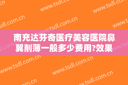 南充达芬奇医疗美容医院鼻翼削薄一般多少费用?效果怎么样?