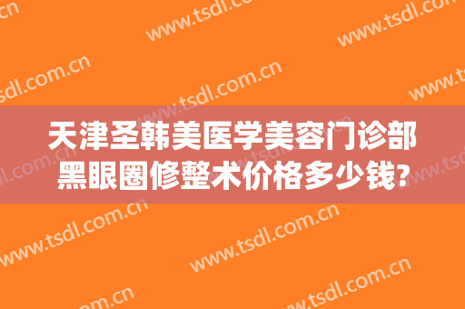 天津圣韩美医学美容门诊部黑眼圈修整术价格多少钱?怎么样?(医美祛黑眼圈多少钱)