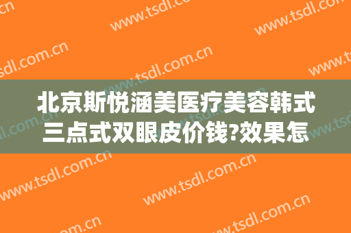 北京斯悦涵美医疗美容韩式三点式双眼皮价钱?效果怎么样?(西安韩式眼部整形价格)