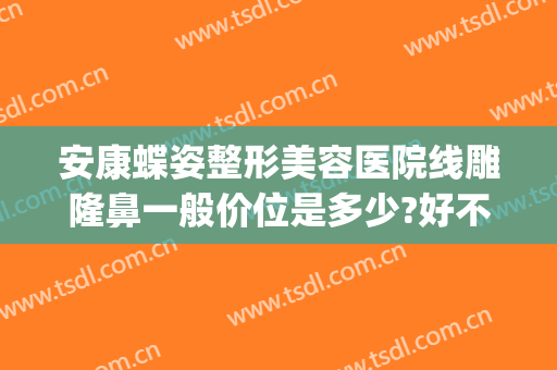 安康蝶姿整形美容医院线雕隆鼻一般价位是多少?好不好?(安康蝶姿整形美容医院怎么样)