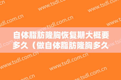 自体脂肪隆胸恢复期大概要多久（做自体脂肪隆胸多久能完全恢复）(自体脂肪隆胸可以保持多久)