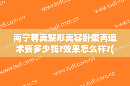 南宁尊美整形美容卧蚕再造术要多少钱?效果怎么样?(南宁抽脂隆胸的价格)