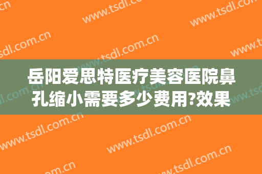 岳阳爱思特医疗美容医院鼻孔缩小需要多少费用?效果怎么样?(岳阳爱思特医疗美容医院电话)