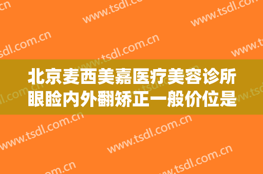北京麦西美嘉医疗美容诊所眼睑内外翻矫正一般价位是多少?贵不贵?(上海西美整形医院)