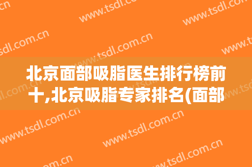 北京面部吸脂医生排行榜前十,北京吸脂专家排名(面部吸脂北京哪个医生做得好)