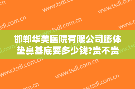 邯郸华美医院有限公司膨体垫鼻基底要多少钱?贵不贵?(膨体填充鼻基底多少钱)