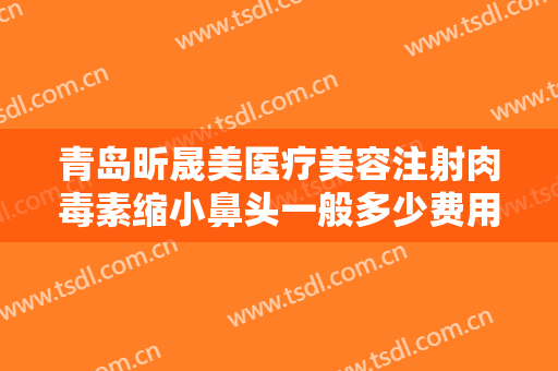 青岛昕晟美医疗美容注射肉毒素缩小鼻头一般多少费用?可靠吗?