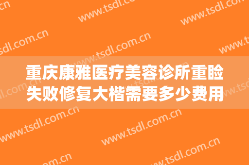 重庆康雅医疗美容诊所重睑失败修复大楷需要多少费用?可靠吗?(重庆康雅医院整形医院)