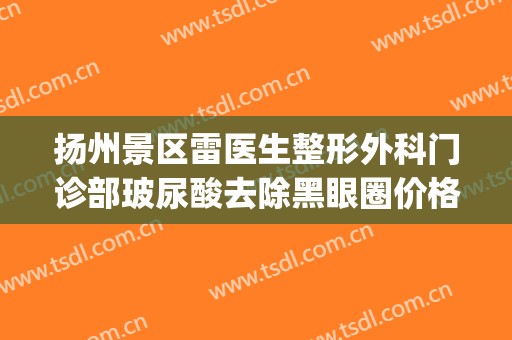 扬州景区雷医生整形外科门诊部玻尿酸去除黑眼圈价格?效果怎么样?(扬州雷医生割双眼皮怎么样)