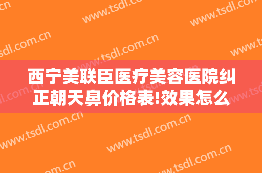 西宁美联臣医疗美容医院纠正朝天鼻价格表!效果怎么样?