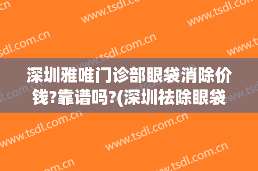 深圳雅唯门诊部眼袋消除价钱?靠谱吗?(深圳祛除眼袋三甲医院)