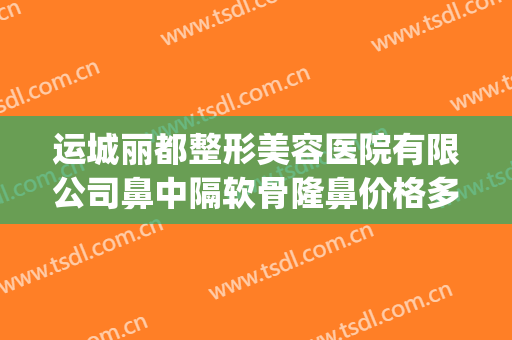 运城丽都整形美容医院有限公司鼻中隔软骨隆鼻价格多少钱?靠谱吗?(整形医院整鼻子多少钱)