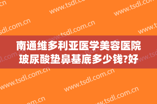 南通维多利亚医学美容医院玻尿酸垫鼻基底多少钱?好不好?(南通维多利亚整形医院好不好)