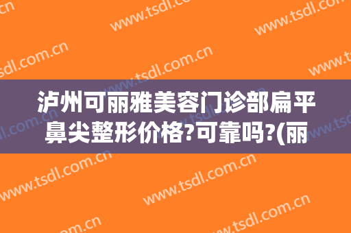 泸州可丽雅美容门诊部扁平鼻尖整形价格?可靠吗?(丽水哪家整容整形医院好)