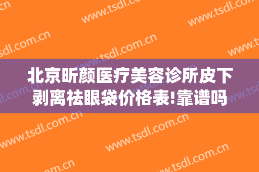 北京昕颜医疗美容诊所皮下剥离祛眼袋价格表!靠谱吗?(祛眼袋美容医院)