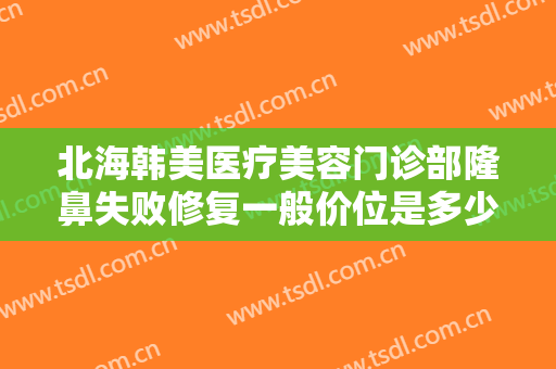 北海韩美医疗美容门诊部隆鼻失败修复一般价位是多少费用?效果怎么样?