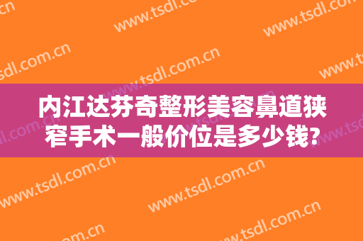 内江达芬奇整形美容鼻道狭窄手术一般价位是多少钱?靠谱吗?