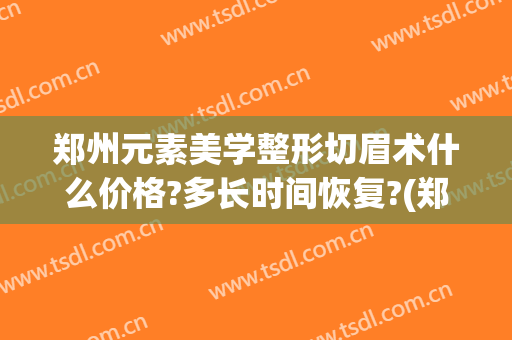 郑州元素美学整形切眉术什么价格?多长时间恢复?(郑州元素美学整形美容医院)