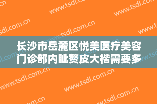 长沙市岳麓区悦美医疗美容门诊部内眦赘皮大楷需要多少钱?可靠吗?