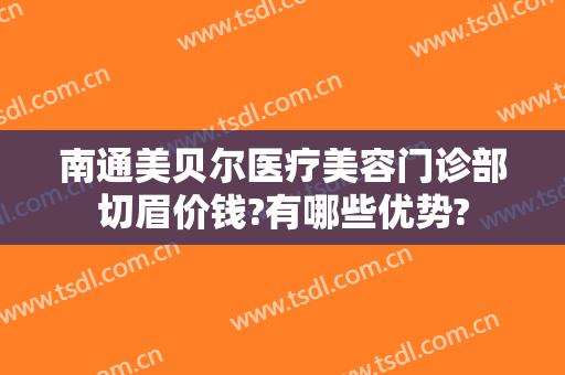南通美贝尔医疗美容门诊部切眉价钱?有哪些优势?