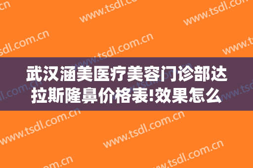 武汉涵美医疗美容门诊部达拉斯隆鼻价格表!效果怎么样?(武汉涵美医疗美容医院)