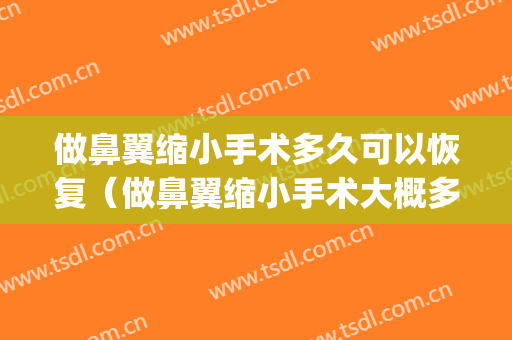 做鼻翼缩小手术多久可以恢复（做鼻翼缩小手术大概多久可以恢复）(做了鼻翼缩小手术多久能恢复)