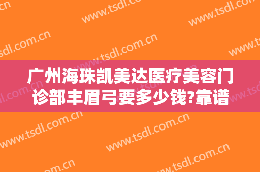 广州海珠凯美达医疗美容门诊部丰眉弓要多少钱?靠谱吗?