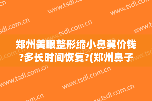郑州美眼整形缩小鼻翼价钱?多长时间恢复?(郑州鼻子整形)