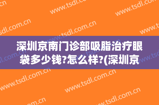 深圳京南门诊部吸脂治疗眼袋多少钱?怎么样?(深圳京南门诊部吸脂治疗眼袋多少钱?怎么样预约)