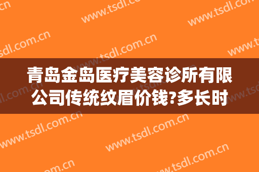 青岛金岛医疗美容诊所有限公司传统纹眉价钱?多长时间恢复?(青岛李沧区纹眉哪里好)