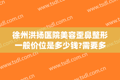 徐州洪扬医院美容歪鼻整形一般价位是多少钱?需要多久恢复?(徐州洪阳整形)
