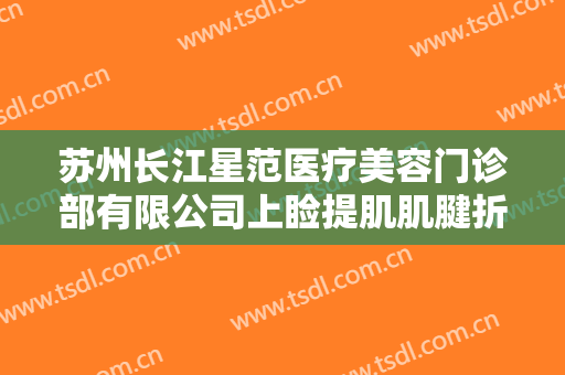 苏州长江星范医疗美容门诊部有限公司上睑提肌肌腱折叠矫正术价格表!有哪些优势?
