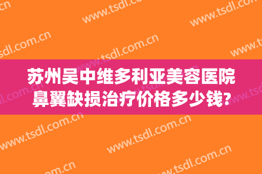 苏州吴中维多利亚美容医院鼻翼缺损治疗价格多少钱?多长时间恢复?(苏州吴中维多利亚美容医院有限公司)