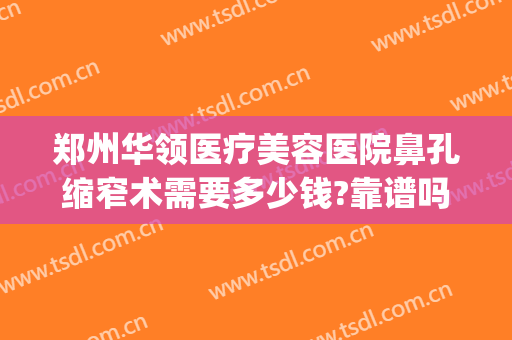 郑州华领医疗美容医院鼻孔缩窄术需要多少钱?靠谱吗?(郑州华领医疗整形医院好不好)
