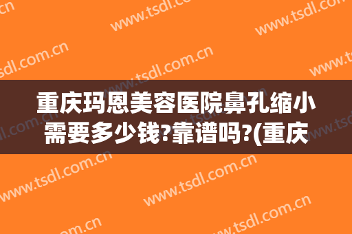 重庆玛恩美容医院鼻孔缩小需要多少钱?靠谱吗?(重庆整容鼻孔医院)