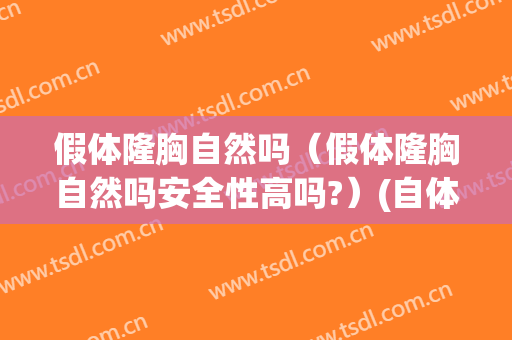 假体隆胸自然吗（假体隆胸自然吗安全性高吗?）(自体隆胸还是假体隆胸)