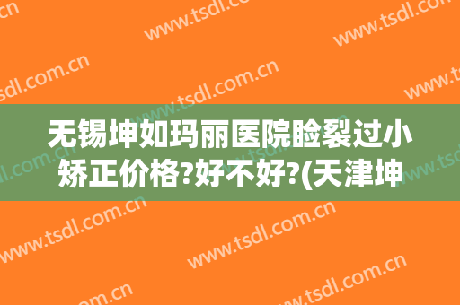 无锡坤如玛丽医院睑裂过小矫正价格?好不好?(天津坤如玛丽医院整形)
