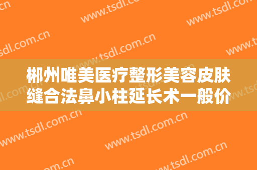 郴州唯美医疗整形美容皮肤缝合法鼻小柱延长术一般价位是多少费用?靠谱吗?