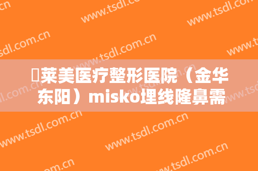 玥莱美医疗整形医院（金华 东阳）misko埋线隆鼻需要多少钱?怎么样?