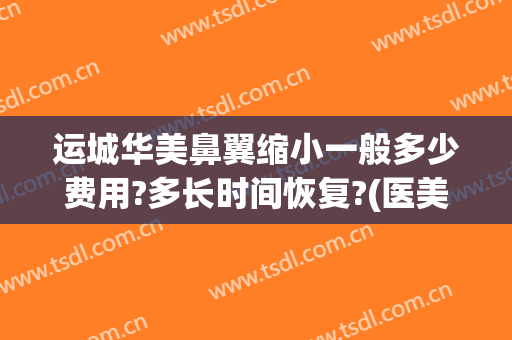 运城华美鼻翼缩小一般多少费用?多长时间恢复?(医美收缩鼻子毛孔多少钱)