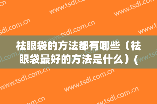 祛眼袋的方法都有哪些（祛眼袋最好的方法是什么）(祛眼袋的最佳方法百度知道)