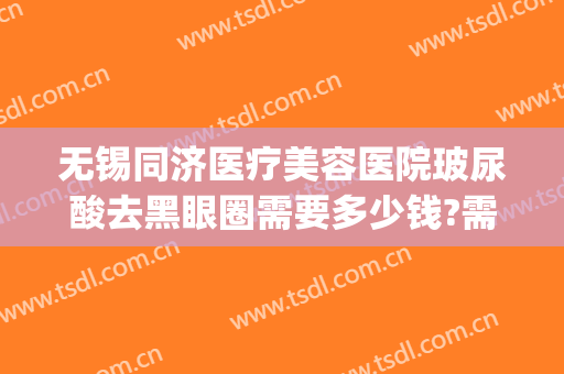 无锡同济医疗美容医院玻尿酸去黑眼圈需要多少钱?需要多久恢复?(玻尿酸治疗黑眼圈)