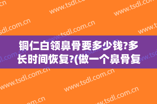 铜仁白领鼻骨要多少钱?多长时间恢复?(做一个鼻骨复位多少钱)