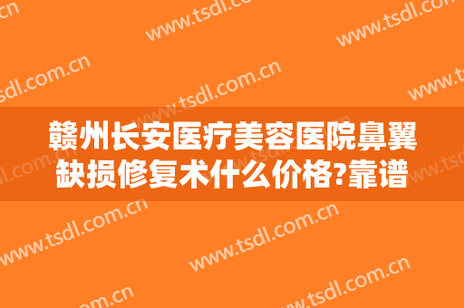 赣州长安医疗美容医院鼻翼缺损修复术什么价格?靠谱吗?