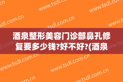 酒泉整形美容门诊部鼻孔修复要多少钱?好不好?(酒泉医学整形美容医院)