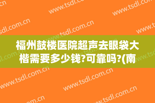 福州鼓楼医院超声去眼袋大楷需要多少钱?可靠吗?(南京鼓楼医院可以做眼袋吗)