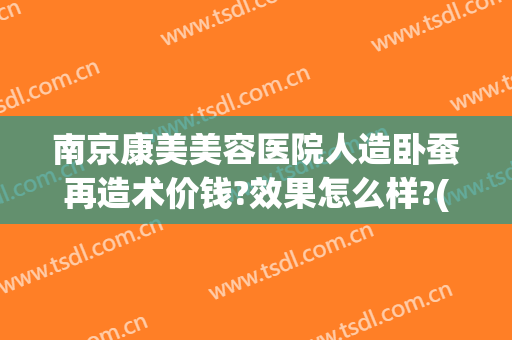 南京康美美容医院人造卧蚕再造术价钱?效果怎么样?(整容 卧蚕手术)